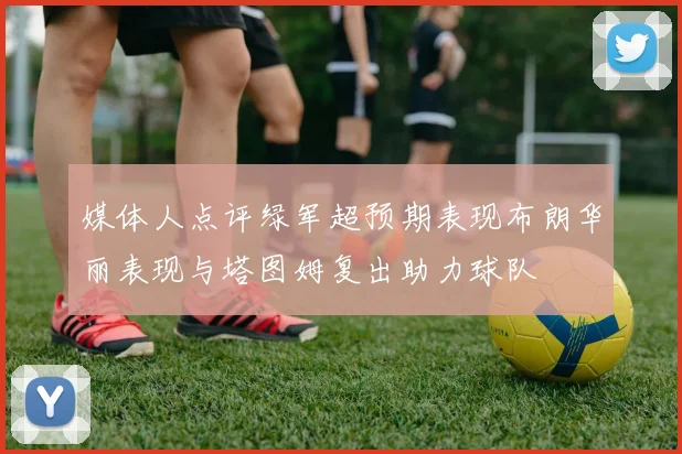 媒体人点评绿军超预期表现布朗华丽表现与塔图姆复出助力球队