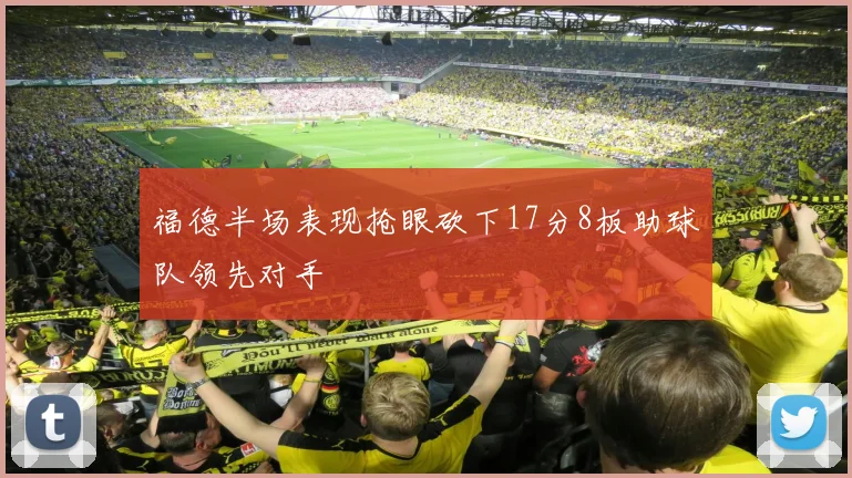 福德半场表现抢眼砍下17分8板助球队领先对手