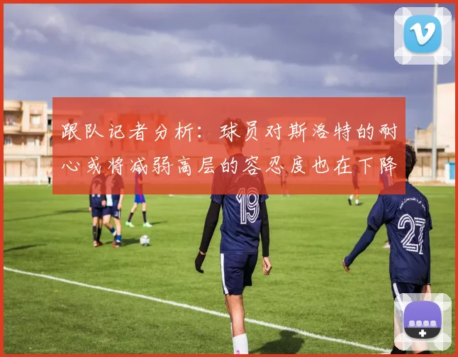 跟队记者分析：球员对斯洛特的耐心或将减弱高层的容忍度也在下降