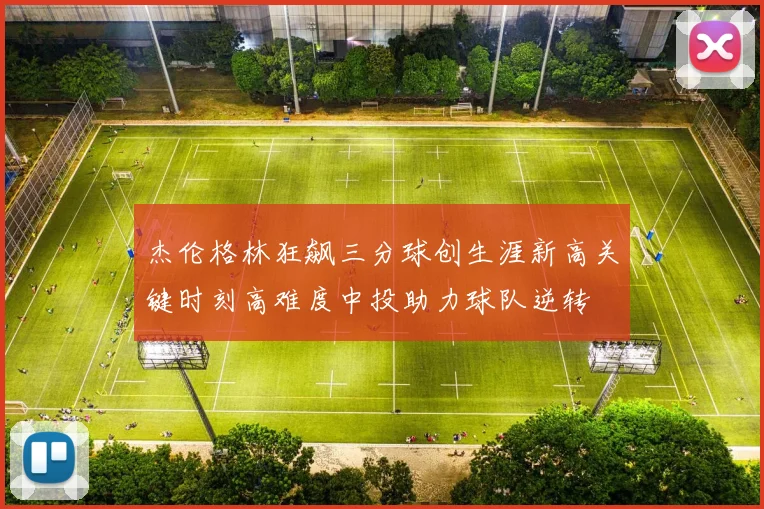 杰伦格林狂飙三分球创生涯新高关键时刻高难度中投助力球队逆转