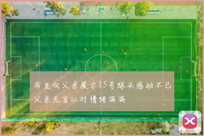 布克向父亲展示15号球衣感动不已父亲无言以对情绪满满
