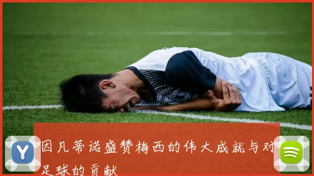 因凡蒂诺盛赞梅西的伟大成就与对足球的贡献