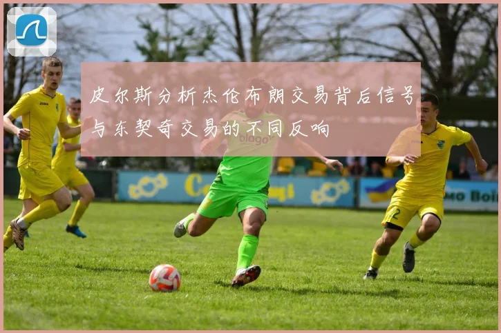 皮尔斯分析杰伦布朗交易背后信号与东契奇交易的不同反响