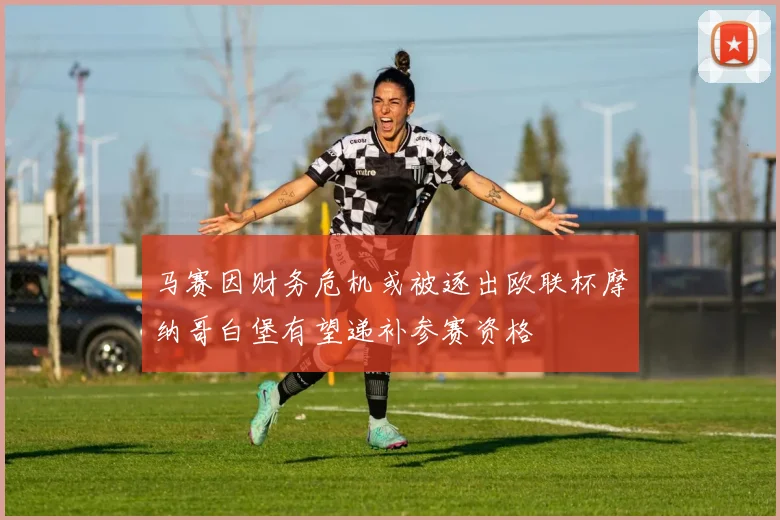 马赛因财务危机或被逐出欧联杯摩纳哥白堡有望递补参赛资格