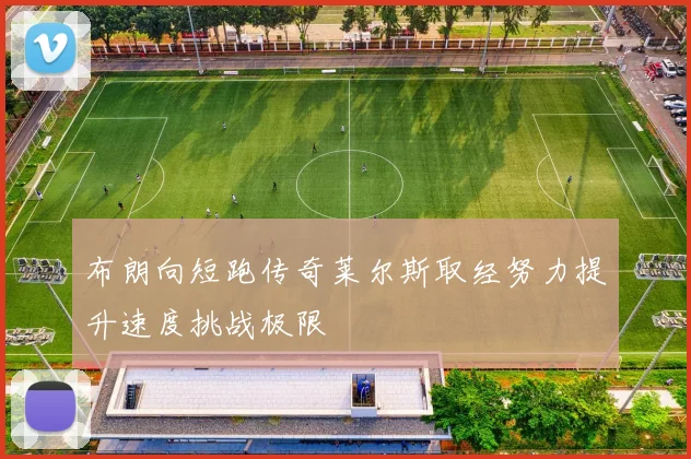 布朗向短跑传奇莱尔斯取经努力提升速度挑战极限