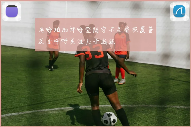 老哈珀批评哈登防守不足香农夏普反击呼吁关注儿子成就