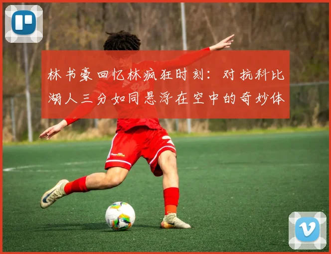 林书豪回忆林疯狂时刻：对抗科比湖人三分如同悬浮在空中的奇妙体验