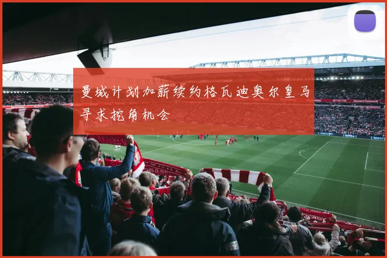 曼城计划加薪续约格瓦迪奥尔皇马寻求挖角机会