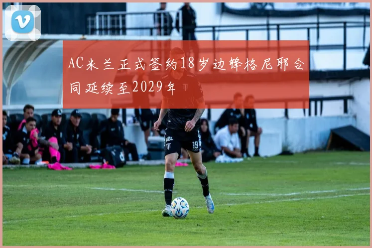 AC米兰正式签约18岁边锋格尼耶合同延续至2029年