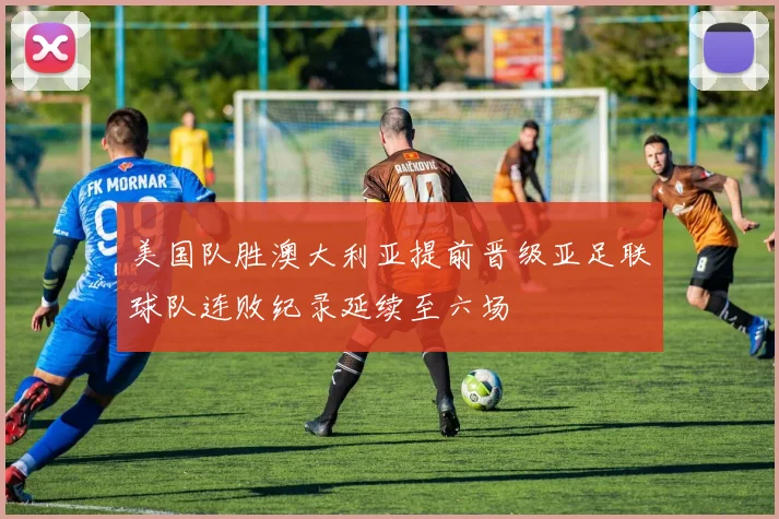 美国队胜澳大利亚提前晋级亚足联球队连败纪录延续至六场