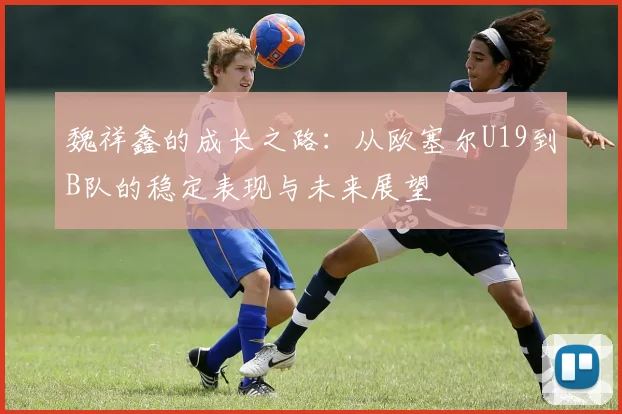 魏祥鑫的成长之路：从欧塞尔U19到B队的稳定表现与未来展望