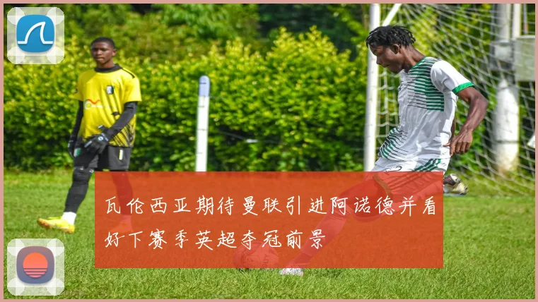 瓦伦西亚期待曼联引进阿诺德并看好下赛季英超夺冠前景