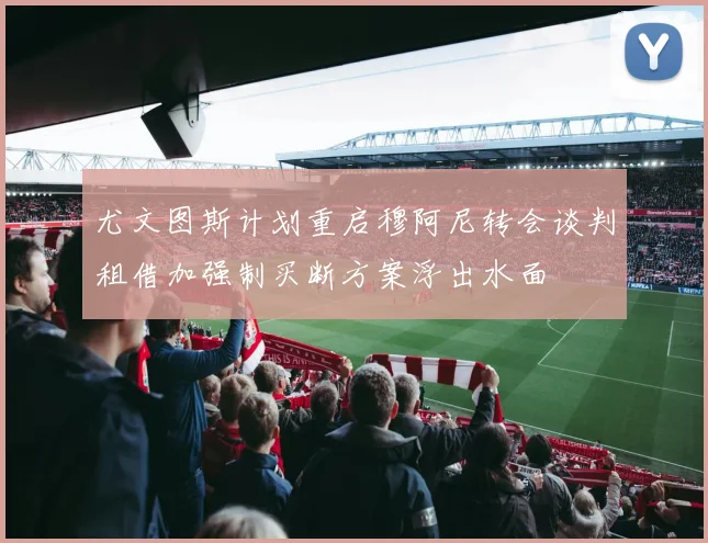 尤文图斯计划重启穆阿尼转会谈判租借加强制买断方案浮出水面