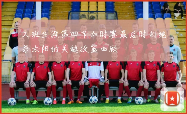 文班生涯第四节加时赛最后时刻绝杀太阳的关键投篮回顾