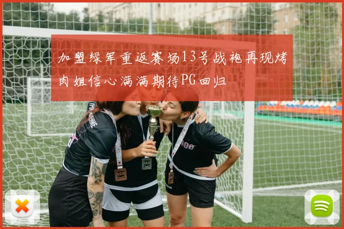 加盟绿军重返赛场13号战袍再现烤肉姐信心满满期待PG回归