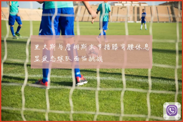 里夫斯与詹姆斯末节捂膝弯腰休息显疲态球队面临挑战