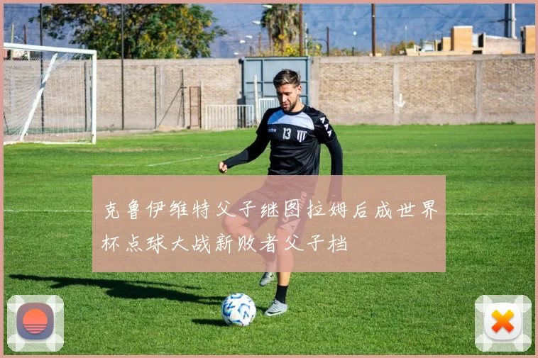 克鲁伊维特父子继图拉姆后成世界杯点球大战新败者父子档