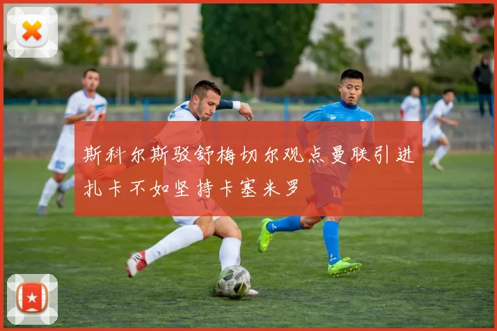斯科尔斯驳舒梅切尔观点曼联引进扎卡不如坚持卡塞米罗