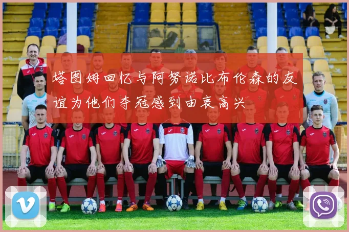 塔图姆回忆与阿努诺比布伦森的友谊为他们夺冠感到由衷高兴