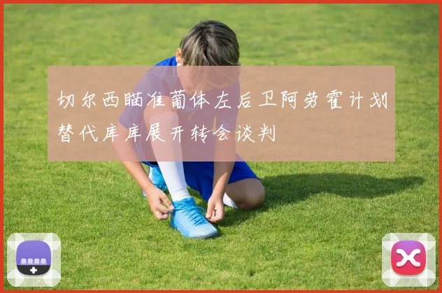 切尔西瞄准葡体左后卫阿劳霍计划替代库库展开转会谈判