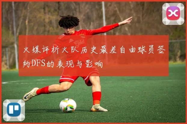 火媒评析火队历史最差自由球员签约DFS的表现与影响