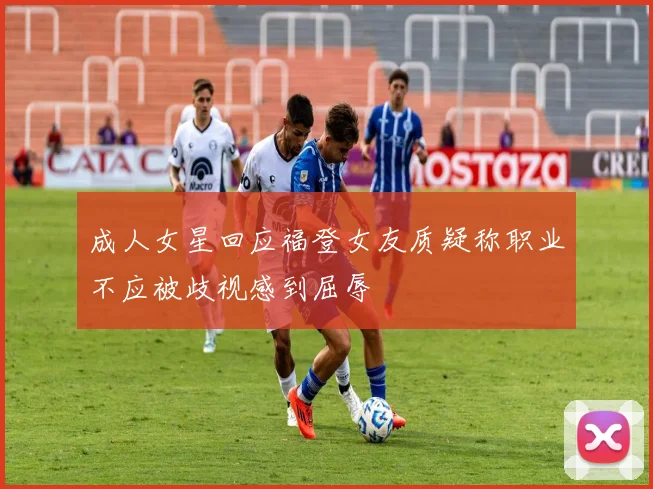 成人女星回应福登女友质疑称职业不应被歧视感到屈辱