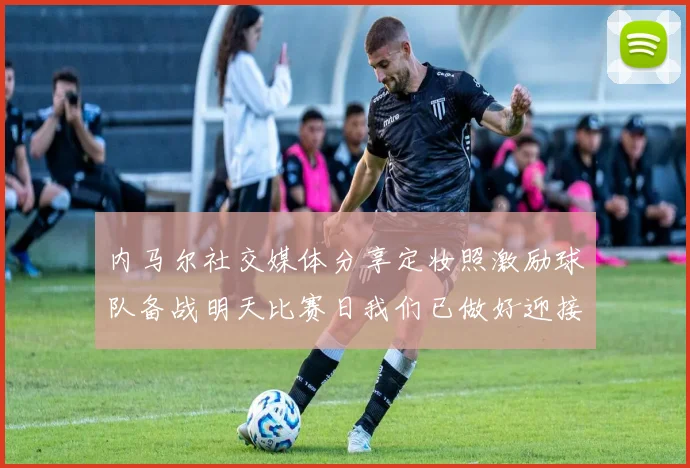 内马尔社交媒体分享定妆照激励球队备战明天比赛日我们已做好迎接挑战的准备