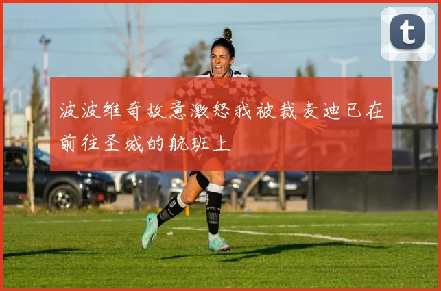 波波维奇故意激怒我被裁麦迪已在前往圣城的航班上